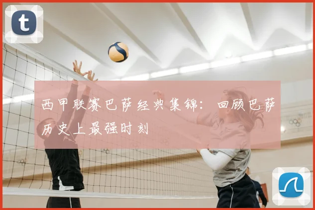 西甲联赛巴萨经典集锦：回顾巴萨历史上最强时刻