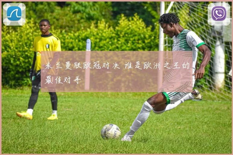 米兰曼联欧冠对决 谁是欧洲之王的最佳对手