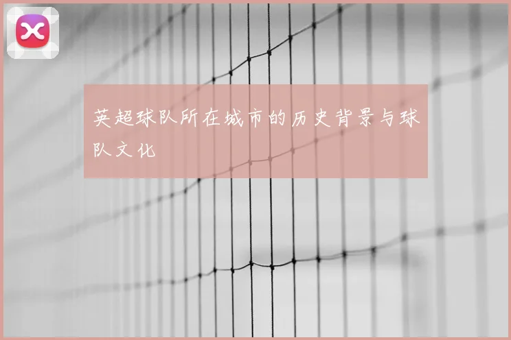 英超球队所在城市的历史背景与球队文化