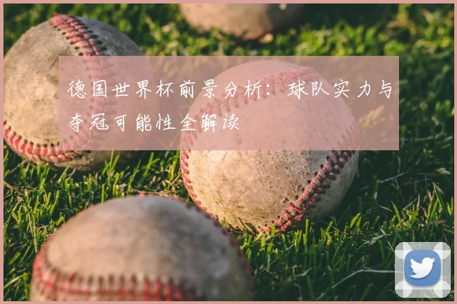 德国世界杯前景分析:球队实力与夺冠可能性全解读